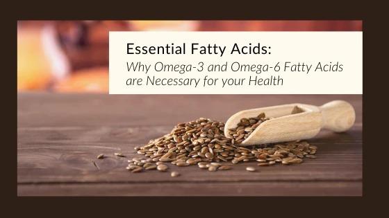 Essential Fatty Acids:  Why Omega-3 and Omega-6 Fatty Acids are Necessary for our Health